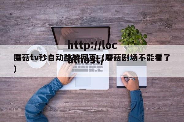 蘑菇tv秒自动跳转网页（蘑菇剧场不能看了）